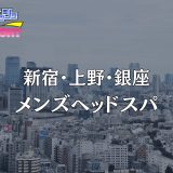 新宿・上野・銀座「メンズヘッドスパ」体験レポ｜脳がとろける昇天級スパ！極上美女の『密着全身ケア』に理性が崩壊【メンズエステ体験リストVol.63】